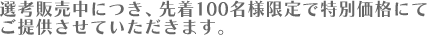 選考販売中につき、先着100名様限定で特別価格にてご提供させていただきます。
